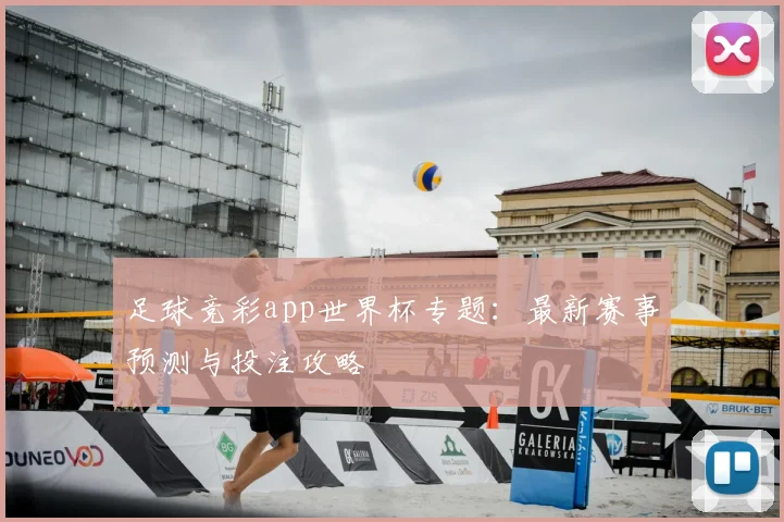 足球竞彩app世界杯专题：最新赛事预测与投注攻略