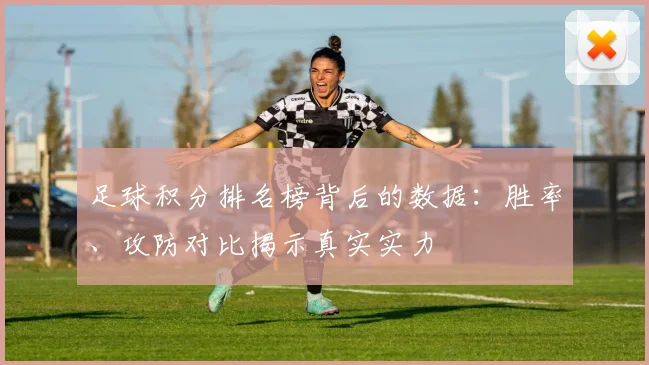 足球积分排名榜背后的数据：胜率、攻防对比揭示真实实力