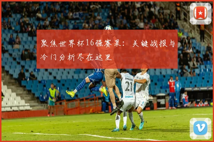聚焦世界杯16强赛果：关键战报与冷门分析尽在这里