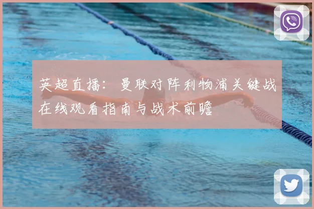 英超直播:曼联对阵利物浦关键战在线观看指南与战术前瞻