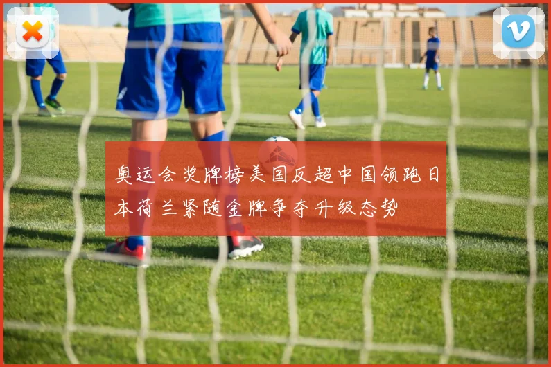 奥运会奖牌榜美国反超中国领跑日本荷兰紧随金牌争夺升级态势