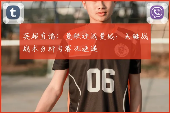 英超直播:曼联迎战曼城,关键战战术分析与赛况速递
