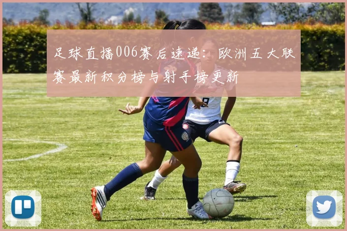 足球直播006赛后速递：欧洲五大联赛最新积分榜与射手榜更新