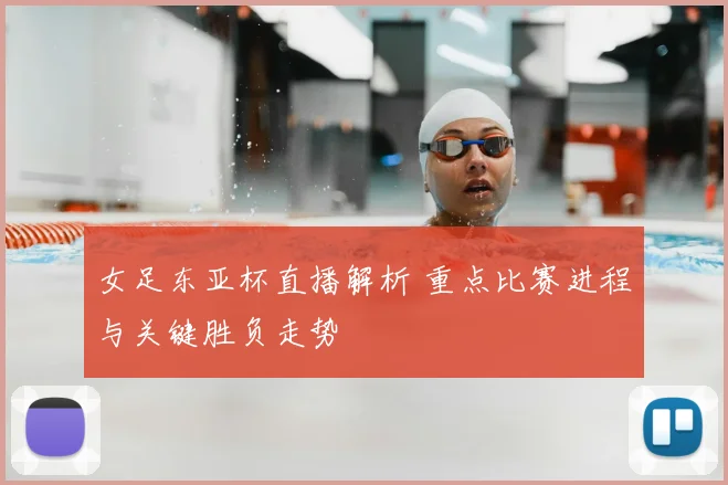 女足东亚杯直播解析 重点比赛进程与关键胜负走势