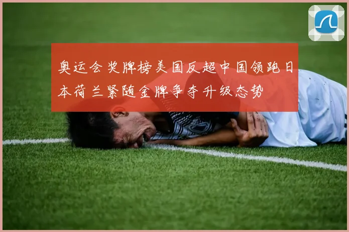 奥运会奖牌榜美国反超中国领跑日本荷兰紧随金牌争夺升级态势