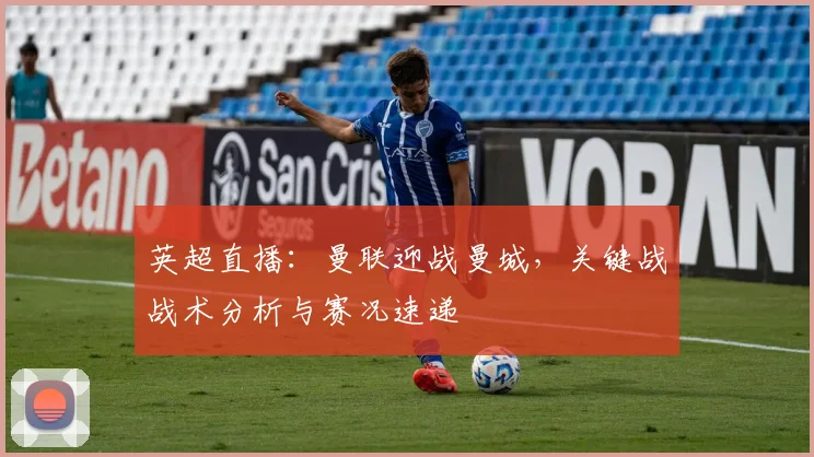 英超直播：曼联迎战曼城，关键战战术分析与赛况速递