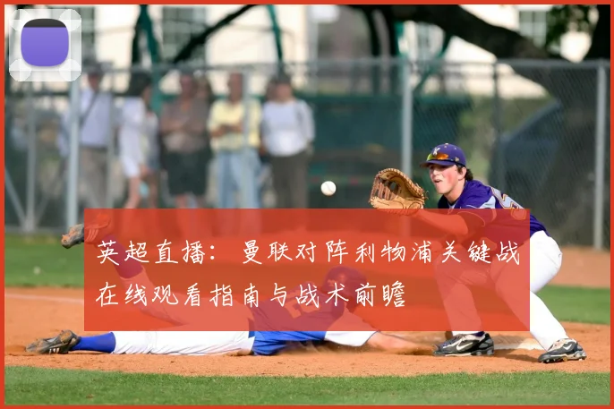 英超直播：曼联对阵利物浦关键战在线观看指南与战术前瞻