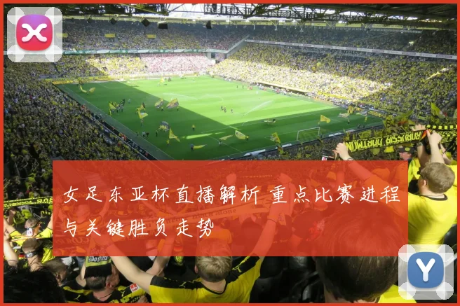 女足东亚杯直播解析 重点比赛进程与关键胜负走势