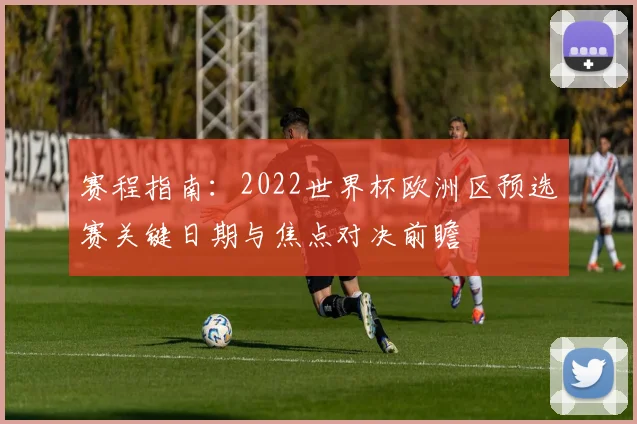 赛程指南:2022世界杯欧洲区预选赛关键日期与焦点对决前瞻
