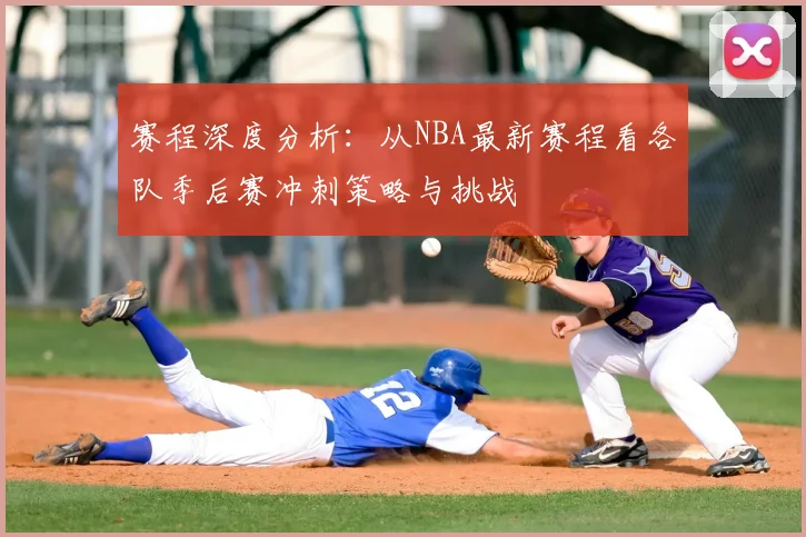 赛程深度分析:从NBA最新赛程看各队季后赛冲刺策略与挑战
