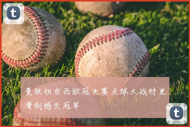 曼联切尔西欧冠决赛点球大战特里滑倒憾失冠军